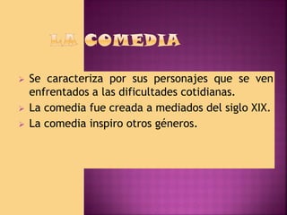 



Se caracteriza por sus personajes que se ven
enfrentados a las dificultades cotidianas.
La comedia fue creada a mediados del siglo XIX.
La comedia inspiro otros géneros.

 