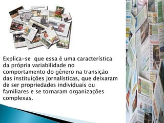 Explica-se que essa é uma característica
da própria variabilidade no
comportamento do gênero na transição
das instituições jornalísticas, que deixaram
de ser propriedades individuais ou
familiares e se tornaram organizações
complexas.
 