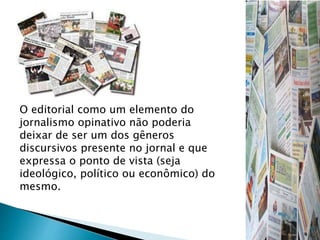 O editorial como um elemento do
jornalismo opinativo não poderia
deixar de ser um dos gêneros
discursivos presente no jornal e que
expressa o ponto de vista (seja
ideológico, político ou econômico) do
mesmo.
 