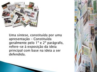 Uma síntese, constituída por uma
apresentação – Constituída
geralmente pelo 1º e 2º parágrafo,
refere-se à exposição da ideia
principal com base na ideia a ser
defendida.
 
