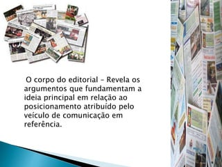 O corpo do editorial – Revela os
argumentos que fundamentam a
ideia principal em relação ao
posicionamento atribuído pelo
veículo de comunicação em
referência.
 