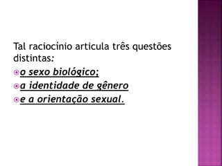 Tal raciocínio articula três questões
distintas:
o sexo biológico;
a identidade de gênero
e a orientação sexual.
 