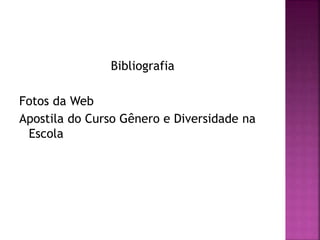 Bibliografia
Fotos da Web
Apostila do Curso Gênero e Diversidade na
Escola
 