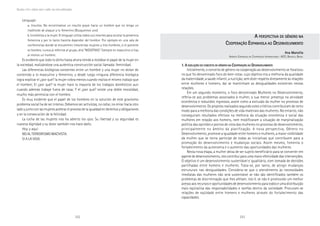 252 253
Marcadas a ferro: violência contra a mulher, uma visão multidisciplinar
AAAAA PERSPECTIVAPERSPECTIVAPERSPECTIVAPERSPECTIVAPERSPECTIVA DEDEDEDEDE GÊNEROGÊNEROGÊNEROGÊNEROGÊNERO NANANANANA
CCCCCOOPERAÇÃOOOPERAÇÃOOOPERAÇÃOOOPERAÇÃOOOPERAÇÃO EEEEESPANHOLASPANHOLASPANHOLASPANHOLASPANHOLA AOAOAOAOAO DDDDDESENVOLVIMENTOESENVOLVIMENTOESENVOLVIMENTOESENVOLVIMENTOESENVOLVIMENTO
Ana MansillaAna MansillaAna MansillaAna MansillaAna Mansilla
AGÊNCIA ESPANHOLA DE COOPERAÇÃO INTERNACIONAL- AECI, BRASÍLIA, BRASIL
1. A1. A1. A1. A1. A EVOLUÇÃOEVOLUÇÃOEVOLUÇÃOEVOLUÇÃOEVOLUÇÃO DODODODODO CONCEITOCONCEITOCONCEITOCONCEITOCONCEITO DEDEDEDEDE GÊNEROGÊNEROGÊNEROGÊNEROGÊNERO NANANANANA CCCCCOOPERAÇÃOOOPERAÇÃOOOPERAÇÃOOOPERAÇÃOOOPERAÇÃO AOAOAOAOAO DDDDDESENVOLVIMENTOESENVOLVIMENTOESENVOLVIMENTOESENVOLVIMENTOESENVOLVIMENTO
Inicialmente, o conceito de gênero na cooperação ao desenvolvimento se focalizou
no que foi denominado foco do bem-estar, cujo objetivo era a melhoria da qualidade
da maternidade, a saúde infantil, a nutrição, sem dizer respeito diretamente às relações
entre mulheres e homens, daí se mantinham as desigualdades existentes nestas
relações.
Em um segundo momento, o foco denominado Mulheres no Desenvolvimento,
referia-se aos problemas associados à mulher, a sua menor presença na atividade
econômica e reduzidos ingressos, assim como a exclusão da mulher no processo de
desenvolvimento. Os projetos realizados segundo estes critérios contribuíram de certo
modo para a melhoria das condições de vida materiais das mulheres. No entanto, não
conseguiram resultados efetivos na melhoria da situação econômica e social das
mulheres em relação aos homens, nem modificaram a situação de marginalização
política das opiniões e pontos de vista das mulheres no processo de desenvolvimento,
principalmente no âmbito da planificação. A nova perspectiva, Gênero no
Desenvolvimento, promove a igualdade entre homens e mulheres, a maior visibilidade
da mulher que se torna partícipe de todas as iniciativas que contribuem para a
promoção do desenvolvimento e mudanças sociais. Assim mesmo, fomenta o
fortalecimento da autonomia e o aumento das oportunidades das mulheres.
Nesta nova etapa, a mulher deixa de ser sujeito beneficiário para se converter em
agente de desenvolvimento, isto contribui para uma maior efetividade das intervenções.
O objetivo é um desenvolvimento sustentável e igualitário, com tomada de decisões
partilhadas entre homens e mulheres. Trata-se, por tanto, de atingir mudanças
estruturais nas desigualdades. Considera-se que o atendimento às necessidades
imediatas das mulheres não será sustentável se não são identificados também os
problemas de discriminação que lhes afetam, isto é, se não é promovido um melhor
acesso aos recursos e oportunidades de desenvolvimento para todos e uma distribuição
mais eqüitativa das responsabilidades e tarefas dentro da sociedade. Procuram-se
relações de eqüidade entre homens e mulheres através do fortalecimento das
capacidades.
Lenguaje:
a. Insultos. No encontramos un insulto grave hacia un hombre que no tenga un
trasfondo de ataque a lo femenino (Busquemos uno)
b. Invisibiliza a la mujer. El lenguaje utiliza todos sus resortes para ocultar la presencia
femenina y por lo tanto hacerla depender del hombre. Por ejemplo en una sala de
conferencias donde se encuentren trescientas mujeres y tres hombres, si el ponente
es hombre, nunca al referirse al grupo, dirá “NOSOTRAS”. Siempre en masculino si hay
al menos un hombre.
Es evidente que todo lo dicho hasta ahora tiende a moldear el papel de la mujer en
la sociedad, realizándose una auténtica construcción social llamada: feminidad.
Las diferencias biológicas existentes entre un hombre y una mujer no dotan de
contenido a lo masculino y femenino, y desde luego ninguna diferencia biológica
logra explicar el ¿por qué? la mujer cobra menos cuando realiza el mismo trabajo que
el hombre; El ¿por qué? la mujer hace la mayoría de los trabajos domésticos aun
cuando además trabaje fuera de casa; Y el ¿por qué? existe una doble moralidad,
mucho más permisiva con el hombre.
Es muy evidente que el papel de los hombres en la solución de este gravísimo
problema social ha de ser intenso. Debemos ser activistas, no callar, no mirar hacia otro
lado y junto con las mujeres acelerar el proceso de la igualdad en derechos y obligaciones
y en la consecución de la felicidad.
La lucha de las mujeres nos ha abierto los ojos. Su libertad y su seguridad es
nuestra dignidad y su dolor también nos hace daño.
Hoy y aquí:
NO AL TERRORISMO MACHISTA.
SI A LA VIDA.
 