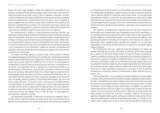 114 115
Marcadas a ferro: violência contra a mulher, uma visão multidisciplinar
en el establecimiento de las nuevas, las elites políticas, económicas e intelectuales
han desempeñado y desempeñan un papel fortísimo, a menudo no consciente (SALTZMAN,
1989). Si, además, tenemos en cuenta que durante largo tiempo - no creo que resulte
exagerado decir siempre- las elites han sido abrumadoramente masculinas, no debe
sorprendernos que muchas definiciones sociales estereotipadas sean androcéntricas.
Los estereotipos de género cumplen una función simbólica pues a través de ellos se ha
favorecido la matriz de todas las dominaciones: la dominación de las mujeres por los
hombres.
Por todo ello, la categorización cognitiva resultante de todo conocimiento
estereotipado no se fundamenta en una correspondencia de atributos manifiestos, i.e.
en el fenotipo, sino que es un proceso de inferencia que remite al nivel subyacente, el
genotipo. Dado que los estereotipos sexuales – en cuanto construcción subjetiva - más
que del sujeto hablan del personaje, de la máscara, es fácil observar que, a pesar de
presentarse como complementarios, guardan poca relación con las actitudes,
capacidades y conductas de varones y mujeres en la vida real, lo cual puede llegar a
producir conflictos.
En el deslizamiento del sexo - desde las instancias biológicas a un espacio de
posibles delimitado por la cultura - será donde se intercale el género como resultado
de un proceso de tipificación. Cada cultura, a lo largo del tiempo, ha establecido,
respecto a la diferencia anatómica, una interpretación socio-histórica y simbólica y en
esa trama los sujetos van a establecer la diferencia entre el ‘yo’ y la ‘otredad’ En esta
evolución se articulará el orden de las representaciones, que actuará tanto en la
sexualidad (en la elección de objeto) cuanto en la identidad de género (la internalización
del sistema de creencias y valores relativos a la diferencia sexual), y permitirá al sujeto
actuar por un saber aprendido y transmitido en la cultura, lo que le posibilita
individuarse en la forma de combinar simbólicamente el deseo. (BENLLOCH, Martínez y
BONILLA, 2000).
Como ya señaló Rubin (1975) al conceptuar el sistema sexo/género, en las sociedades
conocidas - para justificar las diferencias de valor y poder asociadas a nuestra condición
sexuada -, los pueblos han articulado un amplio conjunto de convenciones por las que
se transforma la sexualidad biológica en productos de la actividad humana, en los que
se satisfacen las necesidades sexuales transformadas y se establece una ordenación
jerárquica de los sexos. Así, al ser el género una categoría que introduce la distinción
relativa a la cultura lleva a que se defina como un ‘deber ser’ social que actúa como
ideal regulador al convertir las creencias en mandatos. ´Deber ser´ en el que son
agentes privilegiados madres, padres, profesorado y medios de comunicación. De este
modo, el concepto ‘género’ evidencia la naturaleza psico-social, y no ‘natural’, del ser
varón o mujer, configurando no sólo un conjunto de roles sociales sino también una
Construcción psicosocial de los modelos de género: subjetividad y nuevas formas de sexismo
actúan. En primer lugar, es básico el papel de la familia en la transmisión de los
procesos fundamentales del desarrollo psíquico. Del mismo modo, la pertenencia a
diferentes grupos sexual, social y étnico -que en ocasiones constituyen minorías-
incide en la elaboración de la propia realidad, favoreciendo que sus miembros compartan
sistemas de pensamiento y representaciones. Por ello, será en la encrucijada de lo
social y lo psíquico donde se instale el sujeto, donde se simbolice. Pero, ¿qué es lo que
atraviesa la aprehensión de lo cotidiano, de lo normativo?, ¿qué lugar ocupa en este
devenir el sistema sexo/género? y ¿cómo se justifica la asimetría entre los sexos? El
propio discurso científico nos permitirá desentrañar estos interrogantes.
Las representaciones sociales, en tanto estructuras cognitivas, facilitan una
aprehensión rápida y eficaz de fuentes de información que, por el hecho de ser simbólica
y estar contextualizada -como ocurre con la información social-, se presenta de manera
ambigua y confusa. Las representaciones actúan preparando la acción, inciden tanto
en el comportamiento subjetivo como en la configuración del mundo y nos inscriben
en relaciones colectivas concretas, de ahí su importancia en los procesos de identidad
y en la construcción de los estereotipos. Cuando las relaciones intersubjetivas se
asientan en posiciones asimétricas, frente al desarrollo de espacios de reconocimiento,
se significan los estereotipos.
El concepto estereotipo apela a un conjunto rígido y estructurado de creencias
infundadas que comparten los miembros de la sociedad sobre características personales
(rasgos de personalidad, atribuciones, expectativas, motivaciones) y/o comportamientos
propios de un grupo específico. Desdibujan los límites de la individualidad al
homogeneizar las características de las personas que constituyen una categoría a fin
de facilitar una comprensión sencilla y rápida de los procesos psicosociales, i.e. el
consenso social y cultural que se construye sobre una cuestión conforma un estado
de opinión que anula toda especificidad. En su sentido negativo los pensamientos
estereotipados evocan actitudes de prejuicio y conductas discriminatorias. Así, los
estereotipos permiten justificar de forma simplista la naturaleza de las relaciones
entre los grupos, puesto que desde el conocimiento estereotipado -que tiene una
fuerte carga emocional- se filtra de manera reduccionista la realidad objetiva,
homogeneizando a los miembros de un grupo y, por lo tanto, objetualizándolos. Esta
actividad cognitiva permite al sujeto confirmar algunas de sus creencias y adaptarse
al medio en el que está inmerso. Cuando los grupos pueden definirse en función de
características físicas -por ejemplo el sexo, el color de la piel- los estereotipos son
percibidos como ‘categorías naturales’.
Los estereotipos se aprenden e interiorizan en procesos de interacción social y
facilitan tanto la valoración positiva del propio grupo como la justificación de las
percepciones del exogrupo. En el mantenimiento de las viejas definiciones sociales y
 