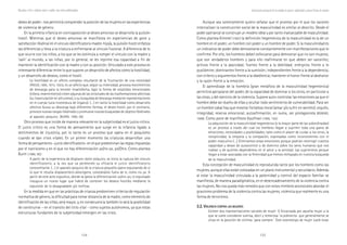 124 125
Marcadas a ferro: violência contra a mulher, uma visão multidisciplinar
Aunque sea someramente quiero señalar que el proceso por el que los varones
internalizan la construcción social de la masculinidad es similar al descrito. Desde el
poder patriarcal se construye un modelo ideal y por tanto inalcanzable de masculinidad.
Como plantea Kimmel (1997) la definición hegemónica de la masculinidad es la de un
hombre en el poder, un hombre con poder y un hombre de poder. Si la masculinidad es
un indicativo de poder debe demostrarse constantemente con manifestaciones que lo
confirme. Por ello, los hombres deben esforzarse para demostrar que no son mujeres,
que son verdaderos hombres y para ello reafirmarse en que deben ser varoniles;
activos frente a la pasividad; fuertes frente a la debilidad; enérgicos frente a lo
pusilámine; dominantes frente a la sumisión; independientes frente a la dependencia;
con criterio y argumentos frente a la obediencia; mantener el honor frente al deshonor
y la razón frente a la emoción.
El aprendizaje de la hombría (gran metáfora de la masculinidad hegemónica)
permitirá apropiarse del poder, de la capacidad de dominar a los otros, en particular a
las otras, y del ejercicio de la violencia. Supone auto-controlar las emociones ya que el
hombre debe ser dueño de ellas y ocultar todo sentimiento de vulnerabilidad. Para ser
un hombre cabal hay que mostrar fortaleza moral (amar y/o sufrir en secreto); orgullo,
integridad, reserva emocional, autoafirmación, en suma, ser protagonista (BONINO,
1998). Como pone de manifiesto Kaufman (1995, 150):
La adquisición de la masculinidad hegemónica (y la mayor parte de las subordinadas)
es un proceso a través del cual los hombres llegan a suprimir toda una gama de
emociones, necesidades y posibilidades, tales como el placer de cuidar a los otros, la
receptividad, la empatía y la compasión, expresadas como inconsistentes con el
poder masculino (…) Eliminamos estas emociones porque podrían restringir nuestra
capacidad y deseo de autocontrol o de dominio sobre los seres humanos que nos
rodean y de quienes dependemos en el amor y la amistad. Las suprimimos porque
llegan a estar asociadas con la feminidad que hemos rechazado en nuestra búsqueda
de la masculinidad.
Esta concepción de masculinidad es reproducida tanto por los hombres como las
mujeres, aunque ellas están colocadas en un plano instrumental y secundario. Además
al estar la masculinidad vinculada a la paternidad y control del espacio familiar se
manifiesta, de manera paradigmática, en el desencadenamiento de la violencia contra
las mujeres. No nos queda más remedio que con estos mimbres ancestrales abordar el
gravísimo problema de la violencia contra las mujeres, violencia que realmente es una
forma de terrorismo.
3.2. V3.2. V3.2. V3.2. V3.2. VIOLENCIAIOLENCIAIOLENCIAIOLENCIAIOLENCIA CONTRACONTRACONTRACONTRACONTRA LASLASLASLASLAS MUJERESMUJERESMUJERESMUJERESMUJERES
Existen dos representaciones sociales de mujer 1) Encarnada por aquella mujer a la
que se suele considerar sumisa, dócil y temerosa ´la pobrecita´ que generalmente se
sitúa en la posición de victima ´para siempre´. Este estereotipo de mujer suele estar
Construcción psicosocial de los modelos de género: subjetividad y nuevas formas de sexismo
deseo de poder- nos permitirá comprender la posición de las mujeres en las experiencias
de violencia de género.
En la primera infancia en contraposición al deseo amoroso se desarrolla la pulsión
hostil. Mientras que el deseo amoroso se manifiesta en experiencias de goce y
satisfacción libidinal en el vínculo identificatorio madre-hijo/a, la pulsión hostil enfatiza
las diferencias y lleva a la criatura a enfrentarse al vinculo fusional. A diferencia de lo
que ocurre con los niños, a los que se les estimula a romper el vinculo con la madre y
‘salir’ al mundo, a las niñas, por lo general, se les reprime esa capacidad a fin de
mantener la identificación con la madre y con su posición. Vinculado a este proceso es
interesante diferenciar entre lo que supone un desarrollo de afectos como la hostilidad,
y un desarrollo de deseos, como el hostil.
La hostilidad es un afecto complejo resultante de la frustración de una necesidad
(FREUD, 1895, 1915, 1923), es un afecto que, según su intensidad, provoca movimientos
de descarga para la tensión insatisfecha, bajo la forma de estallidos emocionales
(cólera, resentimiento) o bien algunas de las vicisitudes de las trasformaciones afectivas
(su trasmutación en altruismo), o su búsqueda de descarga mediante representaciones
en el cuerpo (una investidura de órgano). (…) en tanto la hostilidad como desarrollo
afectivo busca su descarga bajo diferentes formas, el deseo hostil, por el contrario,
provoca nuevas cargas libidinales y promueve nuevas búsquedas de objetos libidinales
al aparato psíquico. (BURÍN, 1996; 89)
Otro proceso que incide de manera relevante en la subjetividad es el juicio crítico.
El juicio crítico es una forma de pensamiento que surge en la infancia ligado a
sentimientos de injusticia, por lo tanto es un proceso que opera en el psiquismo
cuando se dan crisis vitales. En un primer momento las criaturas desarrollan una
forma de pensamiento –juicio identificatorio- en el que predominan las reglas impuestas
por el narcisismo y en el que no hay diferenciación yo/no yo, yo/Otro. Como plantea
Burín (1996; 90):
A partir de la experiencia de displacer-dolor psíquico, se inicia la ruptura del vinculo
identificatorio, a la vez que va perdiendo su eficacia el juicio identificatorio
concomitante. (…) el aparato psíquico de la criatura pequeña opera expulsando de sí
lo que le resulta displacentero-dolorígeno, colocándolo fuera de sí, como no yo. A
partir de este acto expulsivo, donde se gesta la diferenciación yo/no-yo, lo expulsado
inaugura un nuevo lugar que habrá de contener los deseos hostiles mediante la
expulsión de lo desagradable y/o ineficaz.
En la medida en que en las prácticas de crianza predominen criterios de regulación
normativa de género, la dificultad para tomar distancia de la madre, como elemento de
identificación de las niñas, será mayor, y, en consecuencia también lo será la posibilidad
de construirse – en el transito del ciclo vital - como sujetos autónomos, ya que estas
estructuras fundantes de la subjetividad emergen en las crisis.
 