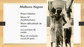Mulheres Negras
• Piores Salários
• Maior Nº
Analfabetismo
• Maior dificuldade de
acesso
aos serviços de
saúde.
• Base de exclusão
social do país.
 