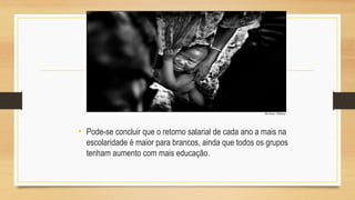• Pode-se concluir que o retorno salarial de cada ano a mais na
escolaridade é maior para brancos, ainda que todos os grupos
tenham aumento com mais educação.
 