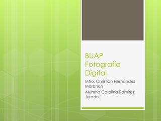 BUAP
Fotografía
Digital
Mtro. Christian Hernández
Maranon
Alumna Carolina Ramírez
Jurado

 