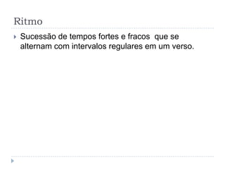 RitmoSucessão de tempos fortes e fracos  que se alternam com intervalos regulares em um verso.