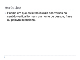 AcrósticoPoema em que as letras iniciais dos versos no sentido vertical formam um nome de pessoa, frase ou palavra intencional.