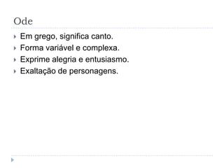 OdeEm grego, significa canto.Forma variável e complexa.Exprime alegria e entusiasmo.Exaltação de personagens.