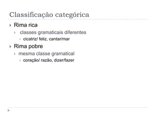 Classificação categóricaRima ricaclasses gramaticais diferentescicatriz/ feliz, cantar/marRima pobremesma classe gramaticalcoração/ razão, dizer/fazer