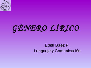 GÉNERO LÍRICO Edith Báez P. Lenguaje y Comunicación 