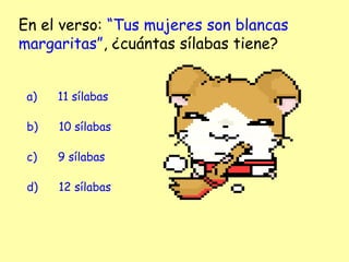 En el verso: “Tus mujeres son blancas
margaritas”, ¿cuántas sílabas tiene?
a)      11 sílabas
b)      10 sílabas
c)      9 sílabas
d)      12 sílabas
 