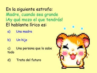 En la siguiente estrofa:
Madre, cuando sea grande
¡Ay qué mozo el que tendrás!
El hablante lírico es:
a)      Una madre
b)      Un hijo
c)      Una persona que lo sabe
todo
d)      Trata del futuro
 