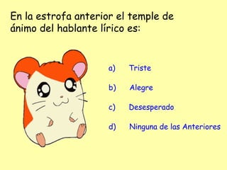 En la estrofa anterior el temple de
ánimo del hablante lírico es:
a)      Triste
b)      Alegre
c)      Desesperado
d)      Ninguna de las Anteriores
 
