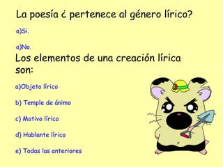 La poesía ¿ pertenece al género lírico?
a)Si.
a)No.
Los elementos de una creación lírica
son:
a)Objeto lírico
b) Temple de ánimo
c) Motivo lírico
d) Hablante lírico
e) Todas las anteriores
 