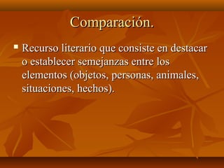 Comparación.Comparación.
 Recurso literario que consiste en destacarRecurso literario que consiste en destacar
o establecer semejanzas entre loso establecer semejanzas entre los
elementos (objetos, personas, animales,elementos (objetos, personas, animales,
situaciones, hechos).situaciones, hechos).
 