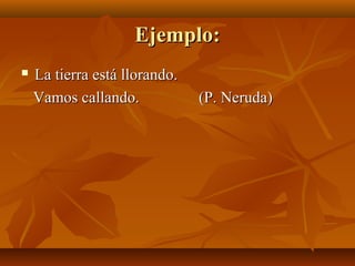 Ejemplo:Ejemplo:
 La tierra está llorando.La tierra está llorando.
Vamos callando.Vamos callando. (P. Neruda)(P. Neruda)
 