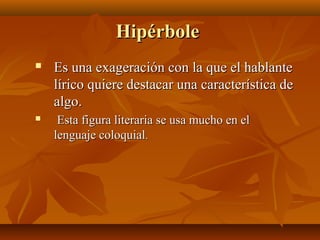 HipérboleHipérbole
 Es una exageración con la que el hablanteEs una exageración con la que el hablante
lírico quiere destacar una característica delírico quiere destacar una característica de
algo.algo.
 Esta figura literaria se usa mucho en elEsta figura literaria se usa mucho en el
lenguaje coloquiallenguaje coloquial..
 