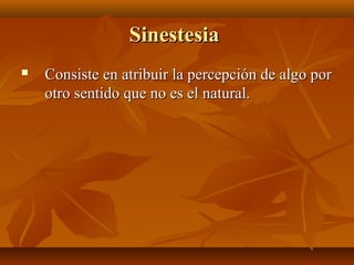 SinestesiaSinestesia
 Consiste en atribuir la percepción de algo porConsiste en atribuir la percepción de algo por
otro sentido que no es el natural.otro sentido que no es el natural.
 
