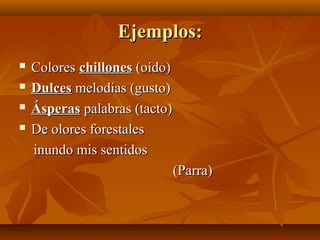 Ejemplos:Ejemplos:
 ColoresColores chilloneschillones (oído)(oído)
 DulcesDulces melodías (gusto)melodías (gusto)
 ÁsperasÁsperas palabras (tacto)palabras (tacto)
 De olores forestalesDe olores forestales
inundo mis sentidosinundo mis sentidos
(Parra)(Parra)
 