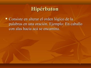 HipérbatonHipérbaton
 Consiste en alterar el orden lógico de laConsiste en alterar el orden lógico de la
palabras en una oración. Ejemplo: En caballopalabras en una oración. Ejemplo: En caballo
con alas hacia acá se encamina.con alas hacia acá se encamina.
 