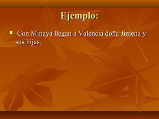 Ejemplo:Ejemplo:
 Con Minaya llegan a Valencia doña Jimena yCon Minaya llegan a Valencia doña Jimena y
sus hijas.sus hijas.
 
