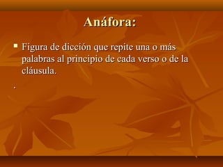 Anáfora:Anáfora:
 Figura de dicción que repite una o másFigura de dicción que repite una o más
palabras al principio de cada verso o de lapalabras al principio de cada verso o de la
cláusula.cláusula.
..
 