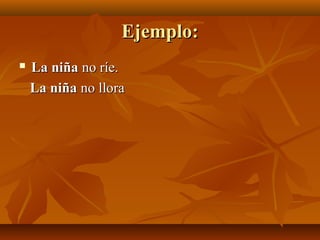 Ejemplo:Ejemplo:
 La niñaLa niña no ríe.no ríe.
La niñaLa niña no llorano llora
 