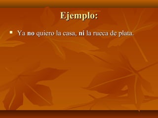 Ejemplo:Ejemplo:
 YaYa nono quiero la casa,quiero la casa, nini la rueca de plata.la rueca de plata.
 