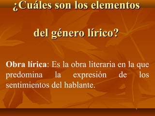 ¿Cuáles son los elementos¿Cuáles son los elementos
del género lírico?del género lírico?
Obra lírica: Es la obra literaria en la que
predomina la expresión de los
sentimientos del hablante.
 