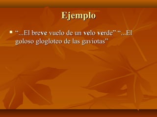 EjemploEjemplo
 ““...El bre...El breveve vuelo de unvuelo de un vevelolo veverde” “...Elrde” “...El
goloso glogloteo de las gaviotas”goloso glogloteo de las gaviotas”
 