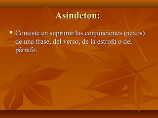 Asíndeton:Asíndeton:
 Consiste en suprimir las conjunciones (nexos)Consiste en suprimir las conjunciones (nexos)
de una frase, del verso, de la estrofa o delde una frase, del verso, de la estrofa o del
párrafo.párrafo.
 