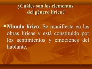¿Cuáles son los elementos¿Cuáles son los elementos
del género lírico?del género lírico?
 Mundo lírico: Se manifiesta en las
obras líricas y está constituido por
los sentimientos y emociones del
hablante.
 