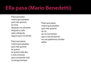 Paso que pasa
rostro que pasabas
qué más quieres
te miro
después me olvidaré
después y solo
solo y después
seguro que me olvido
Paso que pasas
rostro que pasabas
qué más quieres
te quiero
te quiero sólo dos
o tres minutos
para conocerte más
no tengo tiempo.

Paso que pasas
rostro que pasabas
qué más quieres
ay no
ay no me tientes
que si nos tentamos
no nos podremos olvidar
adiós.

 