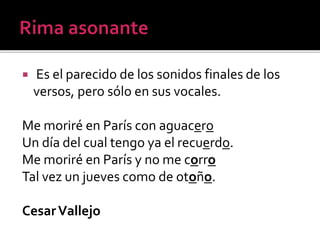 

Es el parecido de los sonidos finales de los
versos, pero sólo en sus vocales.

Me moriré en París con aguacero
Un día del cual tengo ya el recuerdo.
Me moriré en París y no me corro
Tal vez un jueves como de otoño.
Cesar Vallejo

 