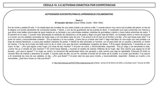 CÉDULA 10. 3.C ACTIVIDAD DIDÁCTICA POR COMPETENCIAS
ACTIVIDADES DOCENTES PARA EL APRENDIZAJE COLABORATIVO
Texto 5
El hacedor del bien (Oscar Wilde, Dublin: 1854-1900)
Era de noche y estaba Él solo. Y vio desde lejos las murallas de una vasta ciudad y se acercó a ella. Y cuando estuvo muy cerca oyó el jadeo del placer, la risa de
la alegría y el sonido penetrante de numerosos laúdes. Y llamó, y uno de los guardianes de las puertas le abrió. Y contempló una casa construida con mármol y
que tenía unas bellas columnatas de igual materia en su fachada y sus columnatas estaban cubiertas de guirnaldas y dentro y fuera había antorchas de cedro. Y
Él penetró en la casa. Y cuando hubo atravesado el vestíbulo de calcedonia y el de jaspe y llegó a la gran sala del festín, vio acostado sobre un lecho de púrpura
a un joven con los cabellos coronados de rodas rojas y con los labios rojos de vino. Y se acercó a él, le tocó en el hombro y le dijo: ¿Por qué haces esta vida? Y el
joven se volvió y reconociéndole contestó: - Era yo leproso y tú me curaste. ¿Cómo iba yo a hacer otra vida? Y algo más lejos vio una mujer con cara pintada y el
traje de colores llamativos, y cuyos pies estaban calzados de perlas. Y detrás de ella caminaba un hombre, con el paso lento de un cazador y llevando un manto
de colores. Y la faz de la mujer era bella como la de un ídolo y los ojos del joven centelleaban cargados de deseo. Y Él le siguió rápidamente. Y tocándole en una
mano, le dijo: - ¿Por qué sigues a esa mujer y la miras de esa manera? Y el joven se volvió, y reconociéndole, respondió: - Era yo ciego y me devolviste la vista.
¿Cómo iba yo a mirarla de otra manera? Y Él corrió hacia delante, y tocando el vestido de colores chillones de la mujer, dijo: Ese camino que sigues es el del
pecado, ¿por qué lo sigues? Y la mujer se volvió y le reconoció Me perdonaste todos mis pecados y este camino que sigo es agradable. Entonces Él sintió su
corazón lleno de tristeza y abandonó la ciudad. Y cuando salía de ella, vio por fin, sentado al borde de los fosos de la ciudad, a un joven que lloraba. Y se acercó
a él, tocándole los rizos de sus cabellos, le dijo.- ¿Por qué lloras? Y el joven alzó los ojos para mirarle, y reconociéndole, respondió: -Estaba yo muerto y me
resucitaste. ¿Qué iba a hacer yo más que llorar?
en http://www.ferececa.es/PASTORALCelebraciones.htm Editado: viernes 29 de febrero de 2008 y consultado lunes 7 de julio de 2008.
 