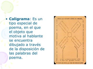 • Caligrama: Es un
  tipo especial de
  poema, en el que
  el objeto que
  motiva al hablante
  se encuentra
  dibujado a través
  de la disposición de
  las palabras del
  poema.
 