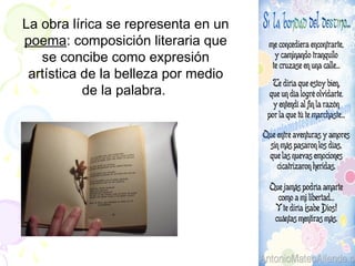La obra lírica se representa en un
poema: composición literaria que
   se concibe como expresión
 artística de la belleza por medio
           de la palabra.
 