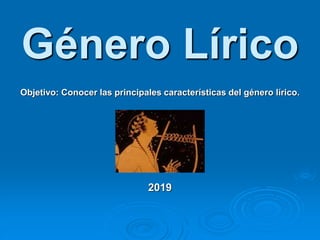 Objetivo: Conocer las principales características del género lírico.
2019
Género Lírico
 