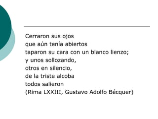 Cerraron sus ojos  que aún tenía abiertos taparon su cara con un blanco lienzo; y unos sollozando, otros en silencio,  de la triste alcoba todos salieron (Rima LXXIII, Gustavo Adolfo Bécquer) 