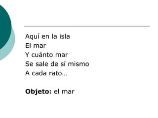 Aquí en la isla El mar Y cuánto mar Se sale de sí mismo A cada rato… Objeto:  el mar 