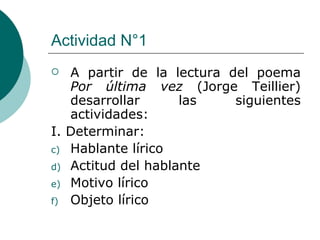 Actividad N°1 A partir de la lectura del poema  Por última vez  (Jorge Teillier) desarrollar las siguientes actividades: I. Determinar: Hablante lírico Actitud del hablante Motivo lírico Objeto lírico 