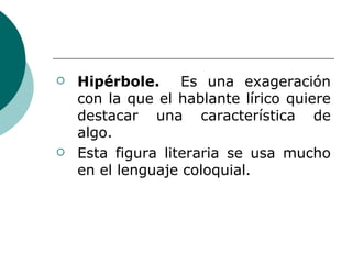 Hipérbole.  Es una exageración con la que el hablante lírico quiere destacar una característica de algo. Esta figura literaria se usa mucho en el lenguaje coloquial. 