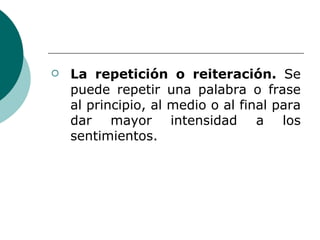 La repetición o reiteración.  Se puede repetir una palabra o frase al principio, al medio o al final para dar mayor intensidad a los sentimientos. 