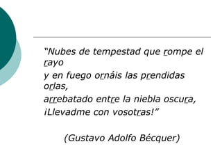 “ Nubes de tempestad que  r ompe el  r ayo y en fuego o r náis las p r endidas o r las, a rr ebatado ent r e la niebla oscu r a, ¡Llevadme con vosot r as!”  (Gustavo Adolfo Bécquer) 