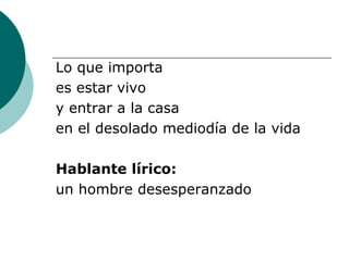 Lo que importa  es estar vivo y entrar a la casa en el desolado mediodía de la vida Hablante lírico:  un hombre desesperanzado 