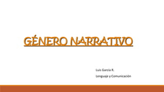 GÉNERO NARRATIVO
Luis García R.
Lenguaje y Comunicación
 